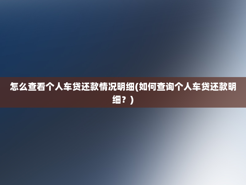 怎么查看个人车贷还款情况明细(如何查询个人车贷还款明细？)