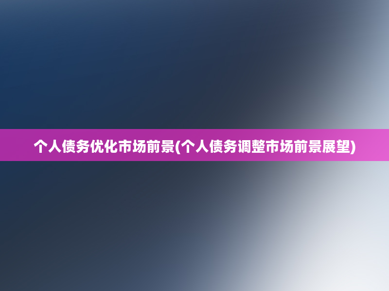 个人债务优化市场前景(个人债务调整市场前景展望)