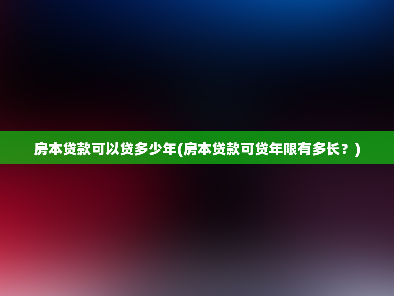 房本贷款可以贷多少年(房本贷款可贷年限有多长？)