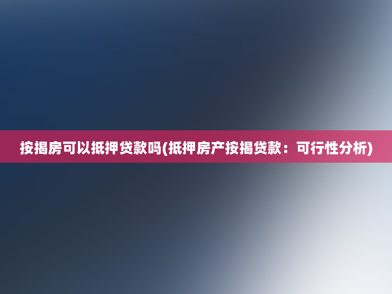 按揭房可以抵押贷款吗(抵押房产按揭贷款：可行性分析)