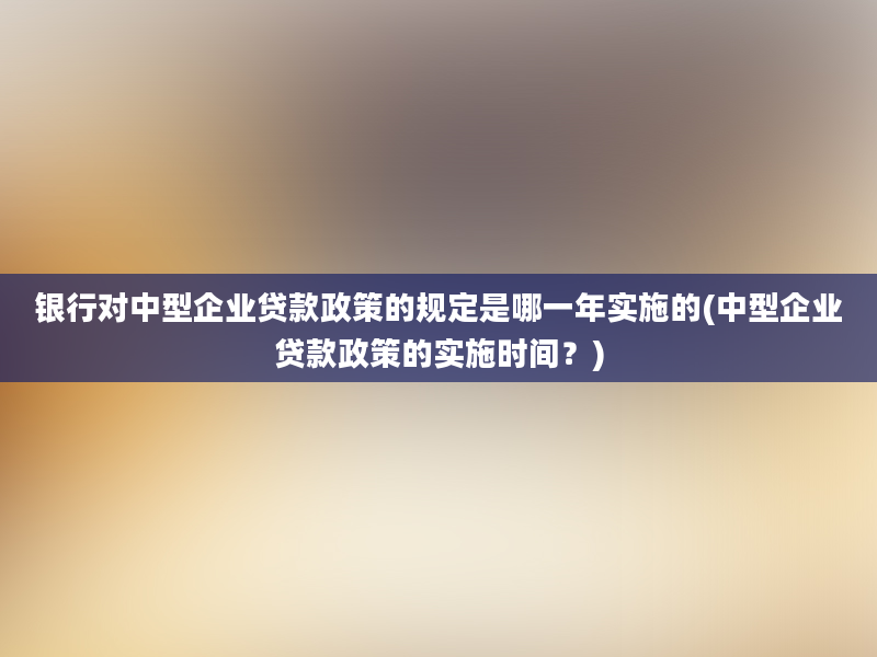 银行对中型企业贷款政策的规定是哪一年实施的(中型企业贷款政策的实施时间？)