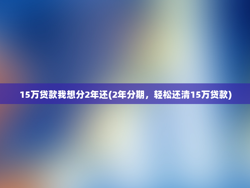 15万贷款我想分2年还(2年分期，轻松还清15万贷款)