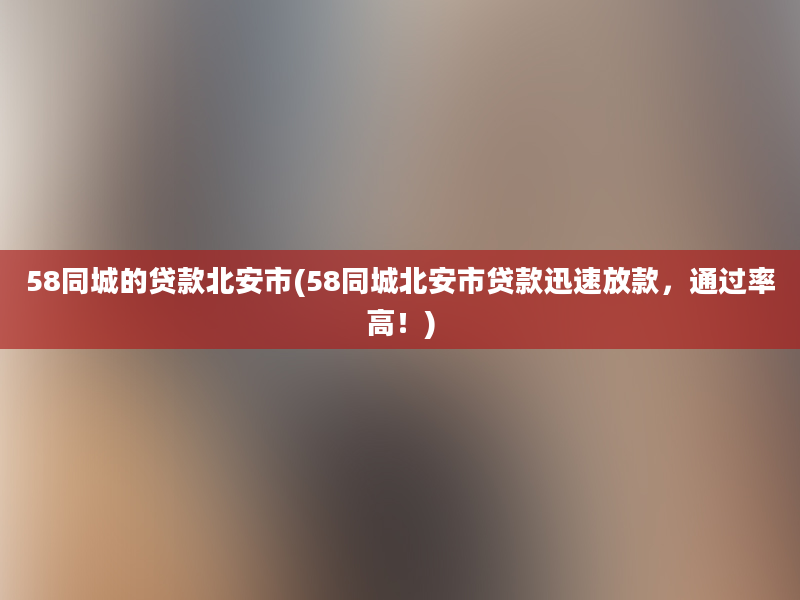 58同城的贷款北安市(58同城北安市贷款迅速放款，通过率高！)