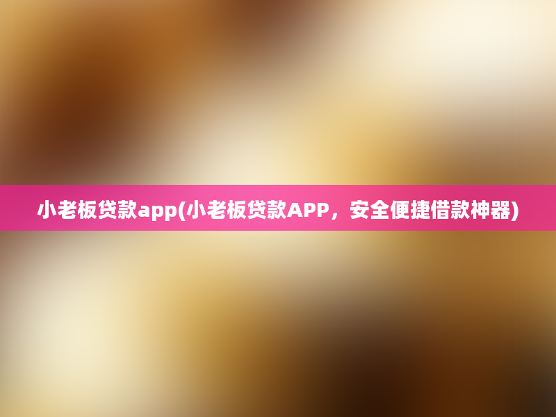 小老板贷款app(小老板贷款APP，安全便捷借款神器)