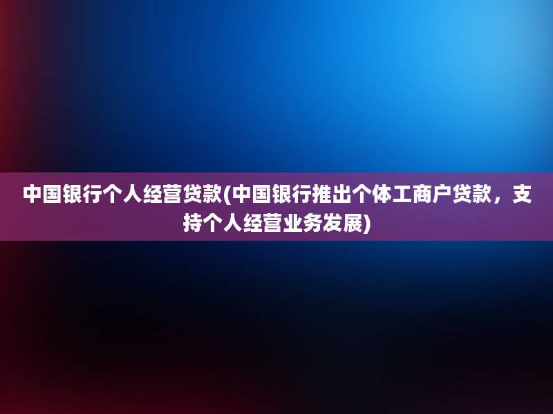 中国银行个人经营贷款(中国银行推出个体工商户贷款，支持个人经营业务发展)