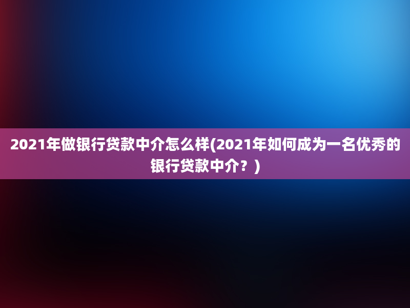 2021年做银行贷款中介怎么样(2021年如何成为一名优秀的银行贷款中介？)