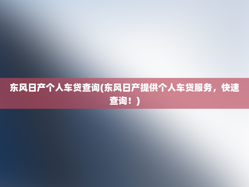 东风日产个人车贷查询(东风日产提供个人车贷服务，快速查询！)