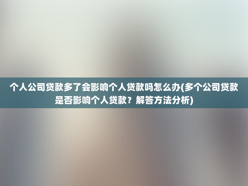 个人公司贷款多了会影响个人贷款吗怎么办(多个公司贷款是否影响个人贷款？解答方法分析)