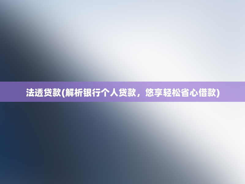 法透贷款(解析银行个人贷款，悠享轻松省心借款)