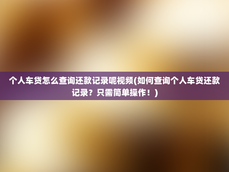 个人车贷怎么查询还款记录呢视频(如何查询个人车贷还款记录？只需简单操作！)