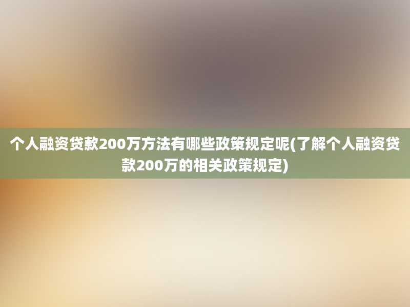 个人融资贷款200万方法有哪些政策规定呢(了解个人融资贷款200万的相关政策规定)