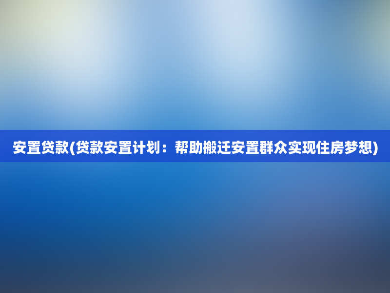 安置贷款(贷款安置计划：帮助搬迁安置群众实现住房梦想)