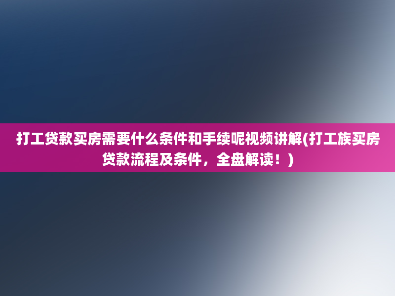 打工贷款买房需要什么条件和手续呢视频讲解(打工族买房贷款流程及条件，全盘解读！)