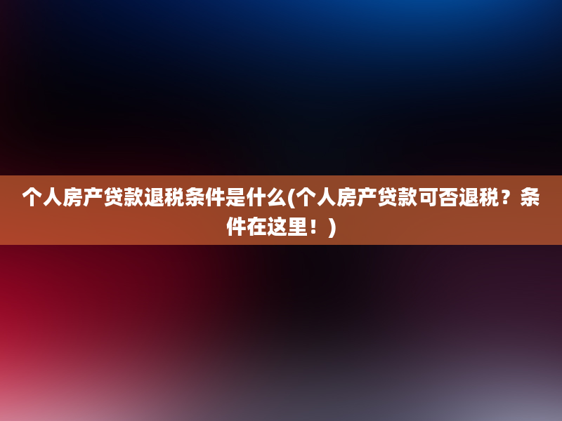 个人房产贷款退税条件是什么(个人房产贷款可否退税？条件在这里！)