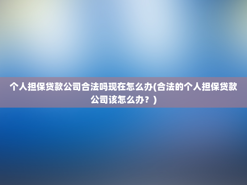 个人担保贷款公司合法吗现在怎么办(合法的个人担保贷款公司该怎么办？)