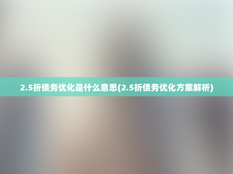 2.5折债务优化是什么意思(2.5折债务优化方案解析)