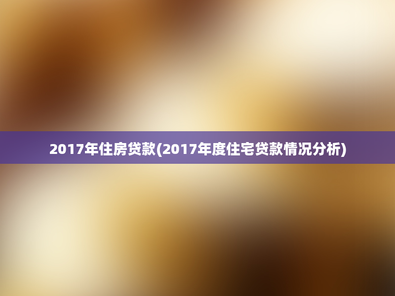 2017年住房贷款(2017年度住宅贷款情况分析)