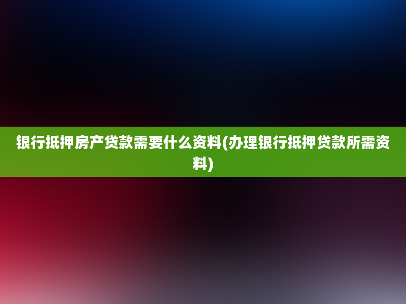 银行抵押房产贷款需要什么资料(办理银行抵押贷款所需资料)