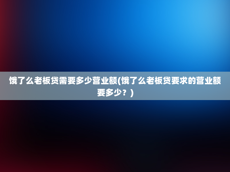 饿了么老板贷需要多少营业额(饿了么老板贷要求的营业额要多少？)