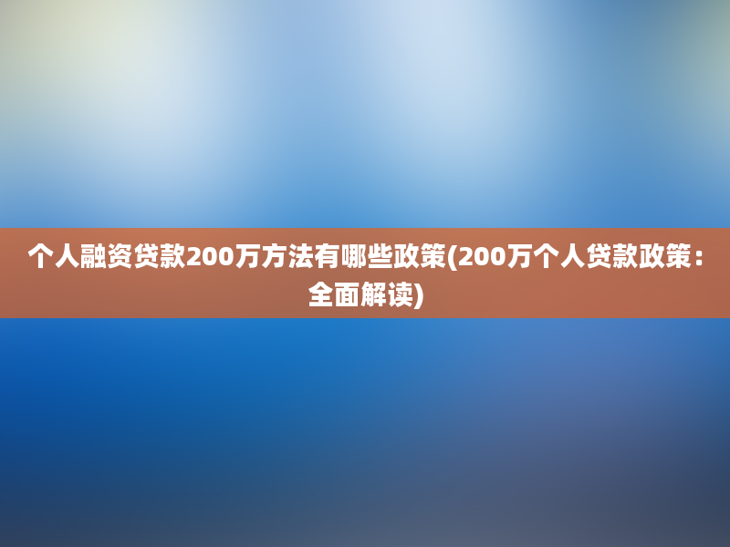 个人融资贷款200万方法有哪些政策(200万个人贷款政策：全面解读)