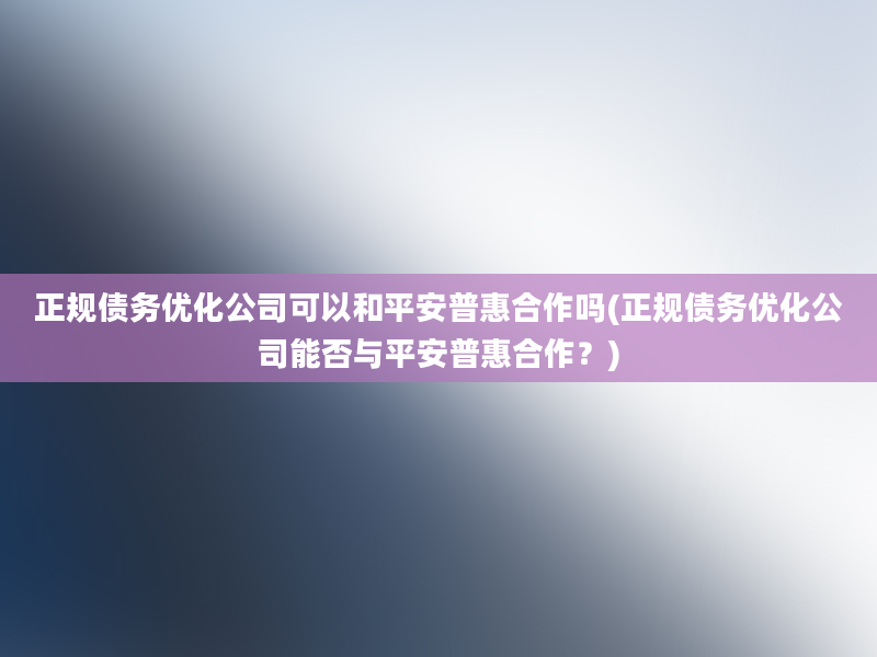 正规债务优化公司可以和平安普惠合作吗(正规债务优化公司能否与平安普惠合作？)