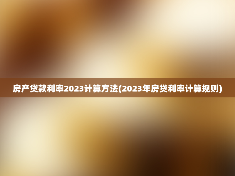 房产贷款利率2023计算方法(2023年房贷利率计算规则)