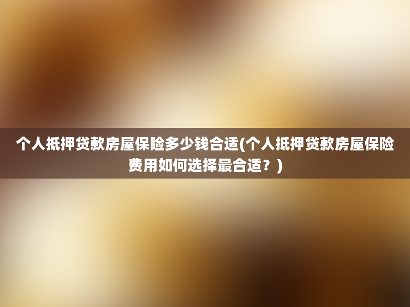 个人抵押贷款房屋保险多少钱合适(个人抵押贷款房屋保险费用如何选择最合适？)