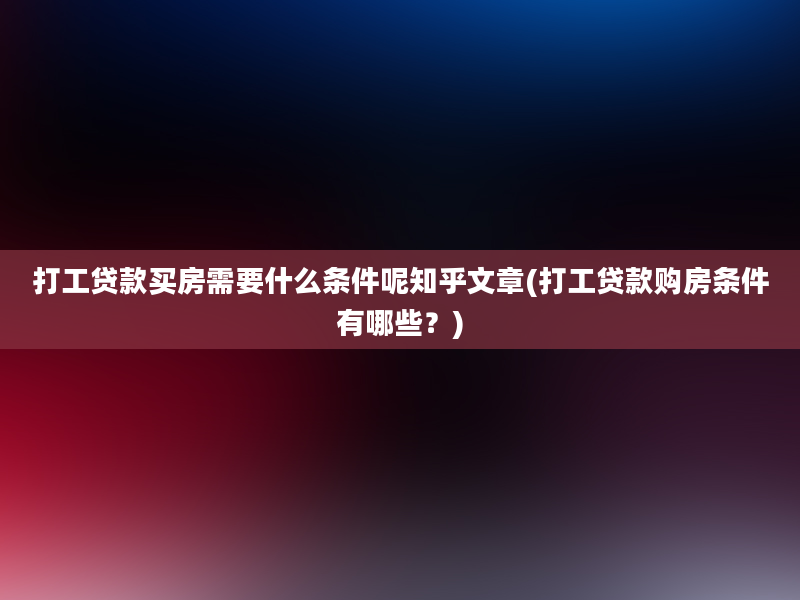 打工贷款买房需要什么条件呢知乎文章(打工贷款购房条件有哪些？)