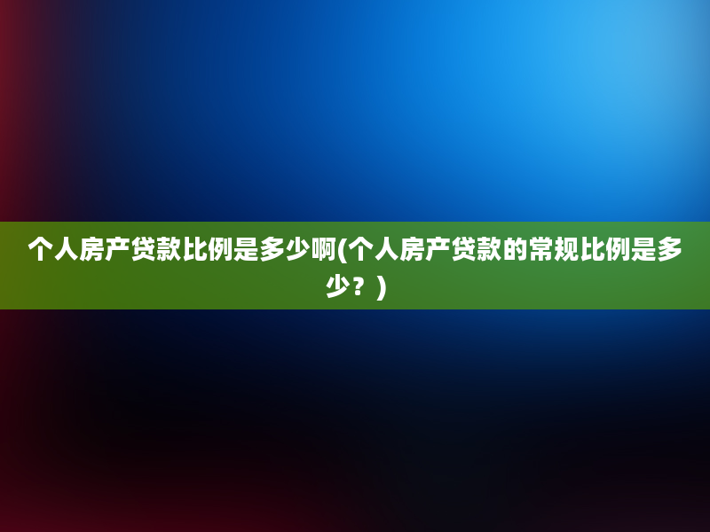 个人房产贷款比例是多少啊(个人房产贷款的常规比例是多少？)