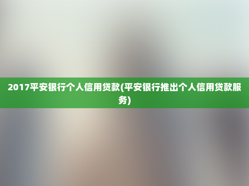 2017平安银行个人信用贷款(平安银行推出个人信用贷款服务)