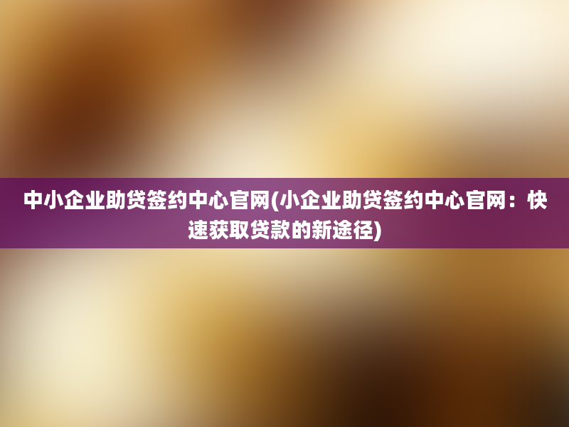 中小企业助贷签约中心官网(小企业助贷签约中心官网：快速获取贷款的新途径)