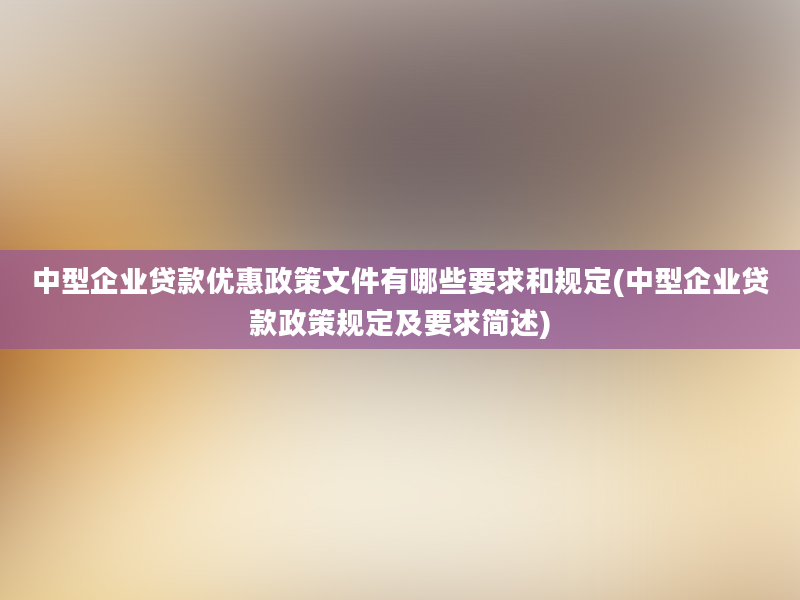 中型企业贷款优惠政策文件有哪些要求和规定(中型企业贷款政策规定及要求简述)