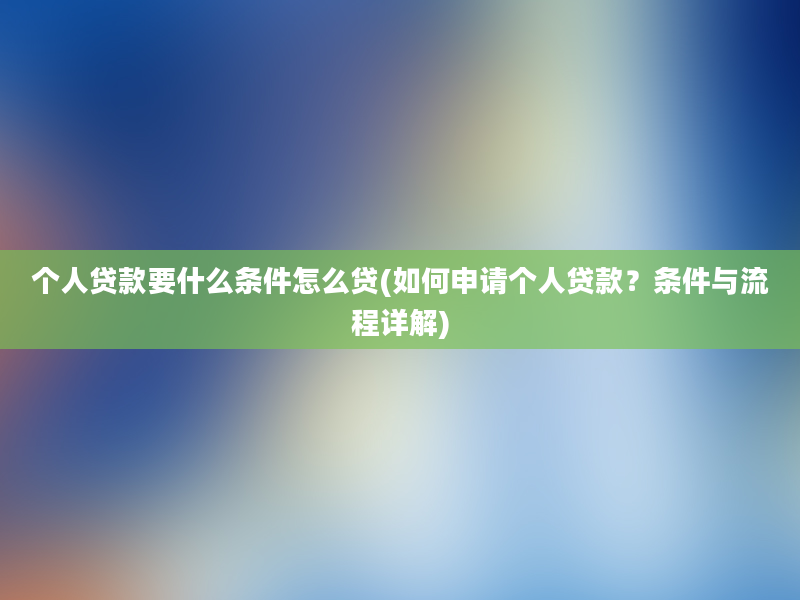 个人贷款要什么条件怎么贷(如何申请个人贷款？条件与流程详解)