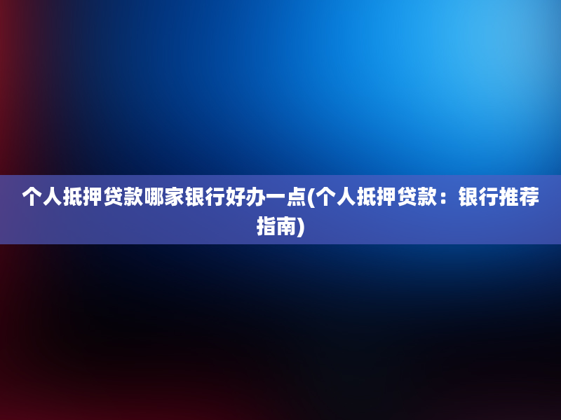 个人抵押贷款哪家银行好办一点(个人抵押贷款：银行推荐指南)