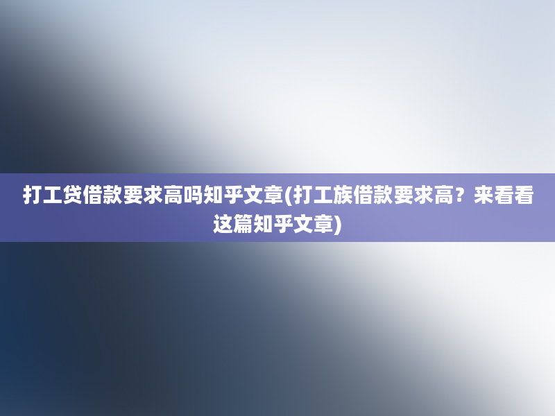 打工贷借款要求高吗知乎文章(打工族借款要求高？来看看这篇知乎文章)