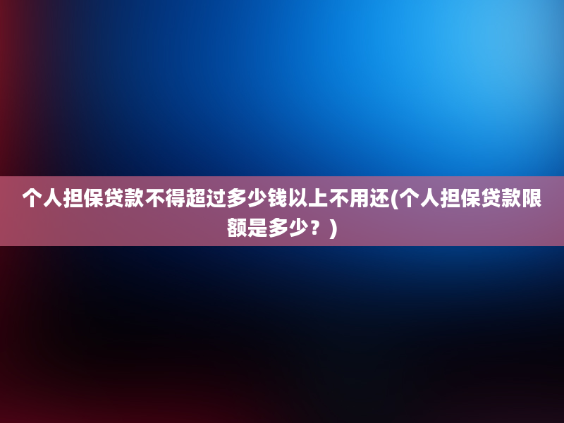 个人担保贷款不得超过多少钱以上不用还(个人担保贷款限额是多少？)