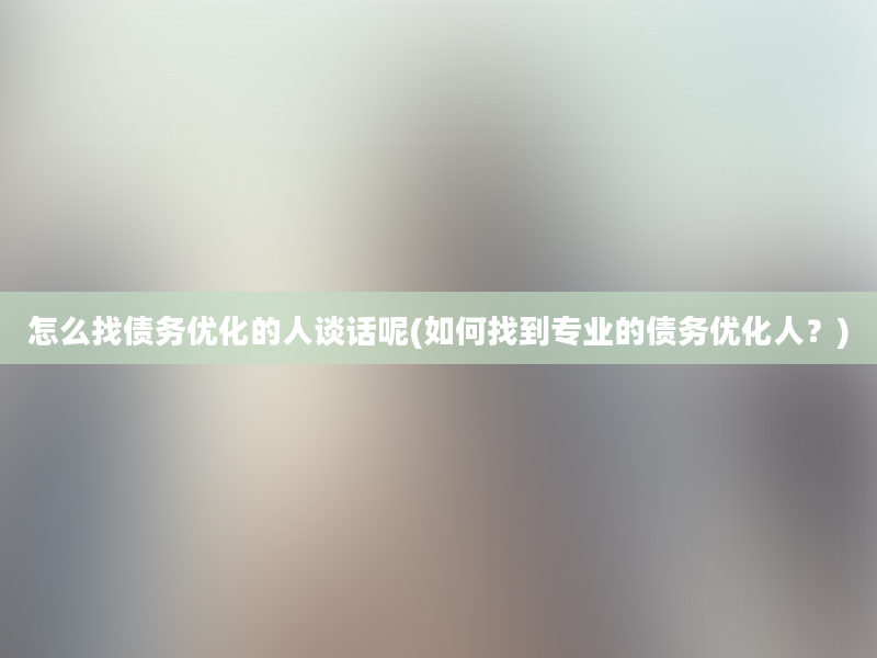 怎么找债务优化的人谈话呢(如何找到专业的债务优化人？)