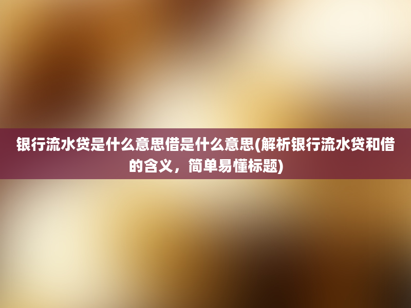 银行流水贷是什么意思借是什么意思(解析银行流水贷和借的含义，简单易懂标题)