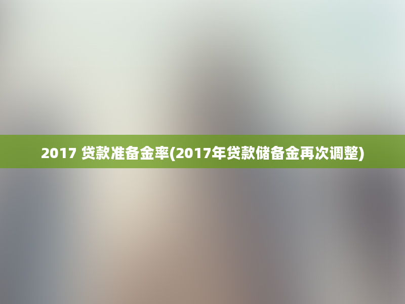 2017 贷款准备金率(2017年贷款储备金再次调整)