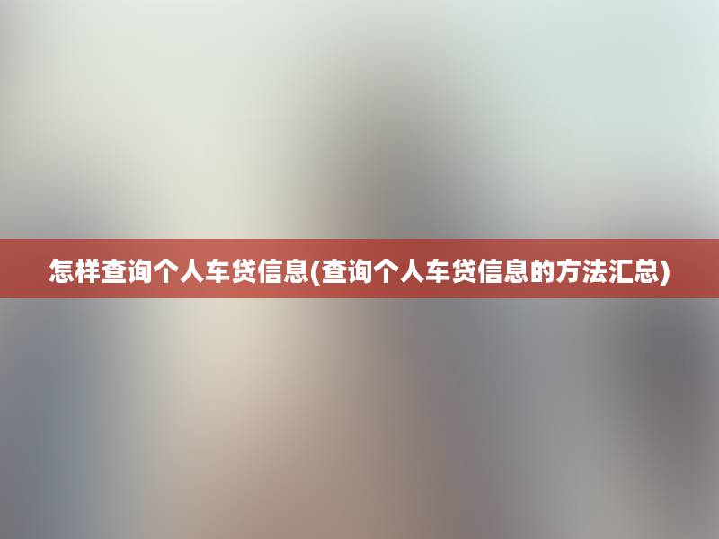 怎样查询个人车贷信息(查询个人车贷信息的方法汇总)