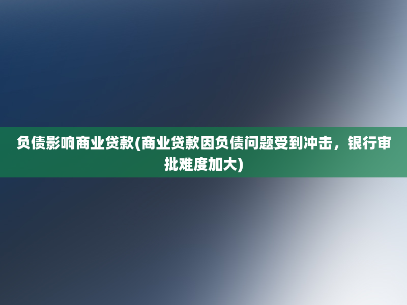 负债影响商业贷款(商业贷款因负债问题受到冲击，银行审批难度加大)