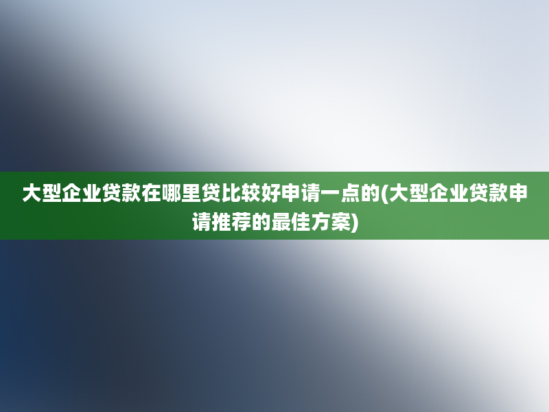 大型企业贷款在哪里贷比较好申请一点的(大型企业贷款申请推荐的最佳方案)