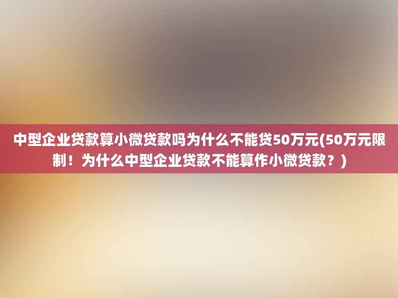 中型企业贷款算小微贷款吗为什么不能贷50万元(50万元限制！为什么中型企业贷款不能算作小微贷款？)