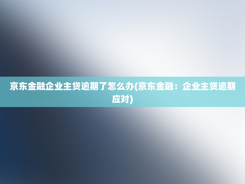 京东金融企业主贷逾期了怎么办(京东金融：企业主贷逾期应对)