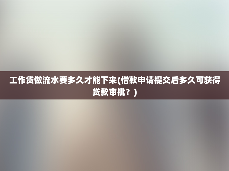 工作贷做流水要多久才能下来(借款申请提交后多久可获得贷款审批？)