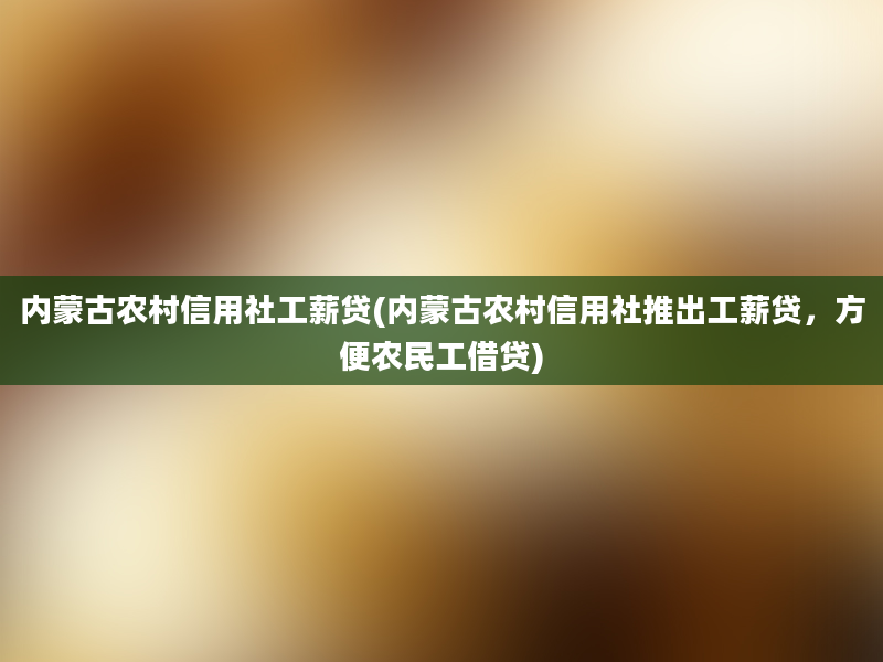 内蒙古农村信用社工薪贷(内蒙古农村信用社推出工薪贷，方便农民工借贷)