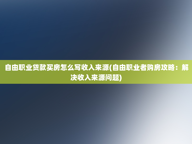 自由职业贷款买房怎么写收入来源(自由职业者购房攻略：解决收入来源问题)