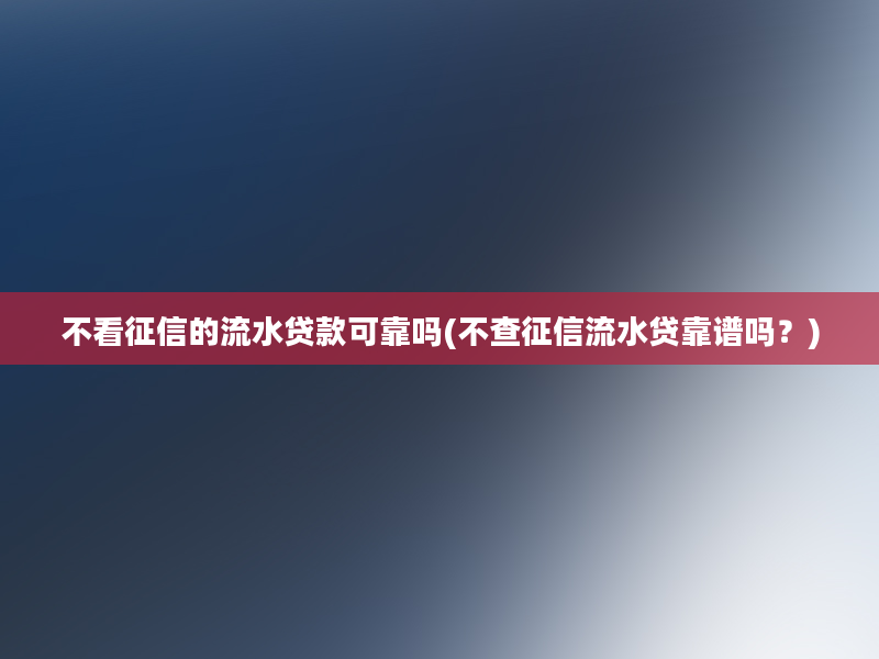 不看征信的流水贷款可靠吗(不查征信流水贷靠谱吗？)