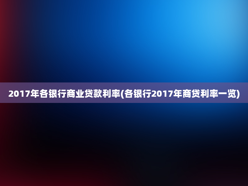 2017年各银行商业贷款利率(各银行2017年商贷利率一览)