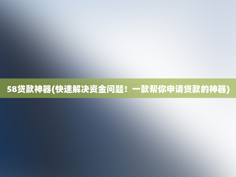 58贷款神器(快速解决资金问题！一款帮你申请贷款的神器)